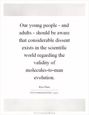 Our young people - and adults - should be aware that considerable dissent exists in the scientific world regarding the validity of molecules-to-man evolution Picture Quote #1