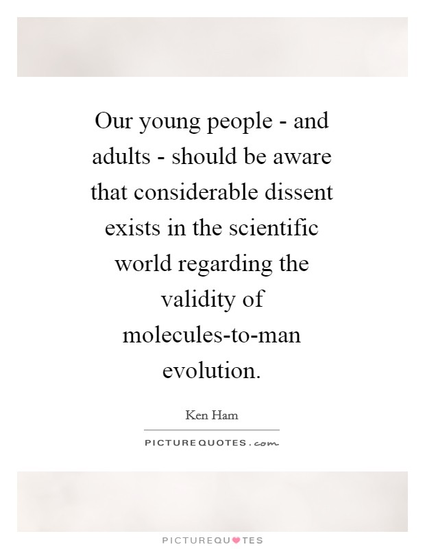 Our young people - and adults - should be aware that considerable dissent exists in the scientific world regarding the validity of molecules-to-man evolution. Picture Quote #1