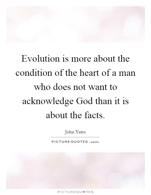Evolution is more about the condition of the heart of a man who does not want to acknowledge God than it is about the facts. Picture Quote #1