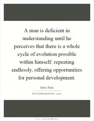 A man is deficient in understanding until he perceives that there is a whole cycle of evolution possible within himself: repeating endlessly, offering opportunities for personal development Picture Quote #1