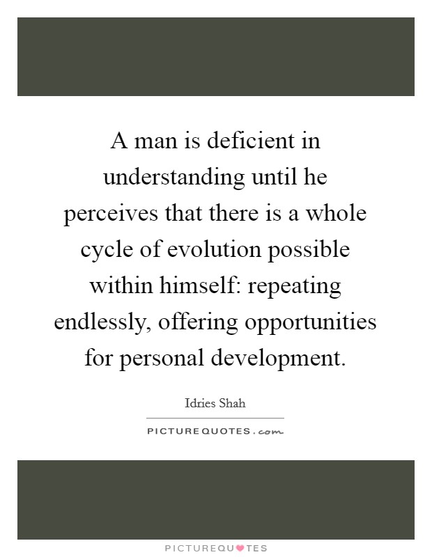 A man is deficient in understanding until he perceives that there is a whole cycle of evolution possible within himself: repeating endlessly, offering opportunities for personal development. Picture Quote #1