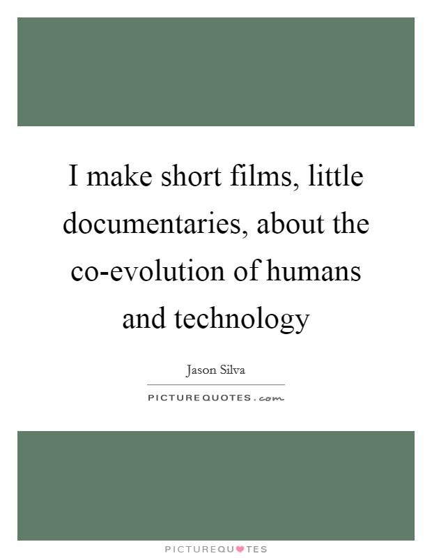 I make short films, little documentaries, about the co-evolution of humans and technology Picture Quote #1