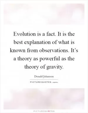 Evolution is a fact. It is the best explanation of what is known from observations. It’s a theory as powerful as the theory of gravity Picture Quote #1