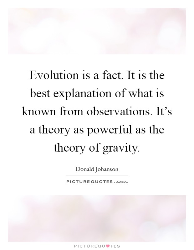 Evolution is a fact. It is the best explanation of what is known from observations. It's a theory as powerful as the theory of gravity. Picture Quote #1