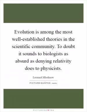 Evolution is among the most well-established theories in the scientific community. To doubt it sounds to biologists as absurd as denying relativity does to physicists Picture Quote #1