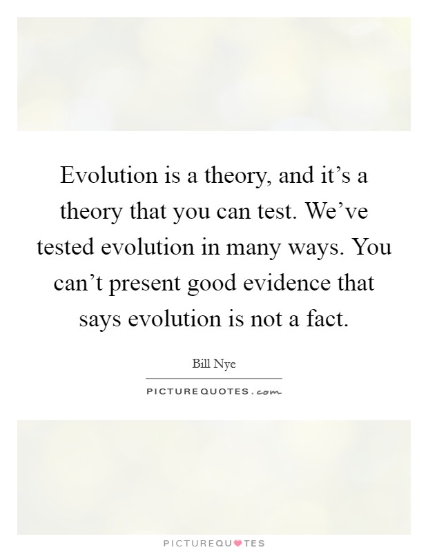 Evolution is a theory, and it's a theory that you can test. We've tested evolution in many ways. You can't present good evidence that says evolution is not a fact. Picture Quote #1