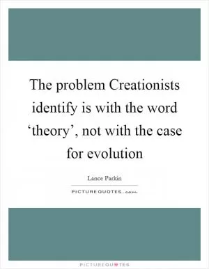 The problem Creationists identify is with the word ‘theory’, not with the case for evolution Picture Quote #1