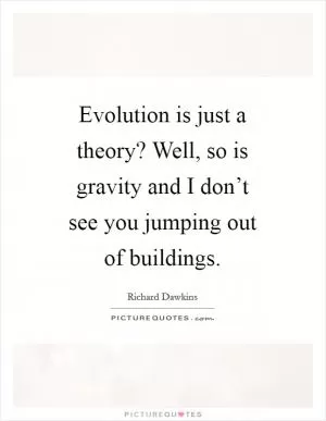 Evolution is just a theory? Well, so is gravity and I don’t see you jumping out of buildings Picture Quote #1