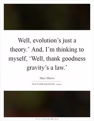 Well, evolution’s just a theory.’ And, I’m thinking to myself, ‘Well, thank goodness gravity’s a law.’ Picture Quote #1
