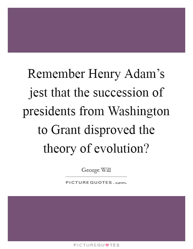 Remember Henry Adam's jest that the succession of presidents from Washington to Grant disproved the theory of evolution? Picture Quote #1
