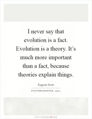 I never say that evolution is a fact. Evolution is a theory. It’s much more important than a fact, because theories explain things Picture Quote #1