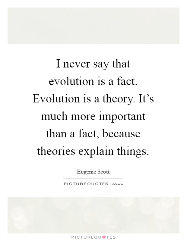 I never say that evolution is a fact. Evolution is a theory. It's much more important than a fact, because theories explain things. Picture Quote #1