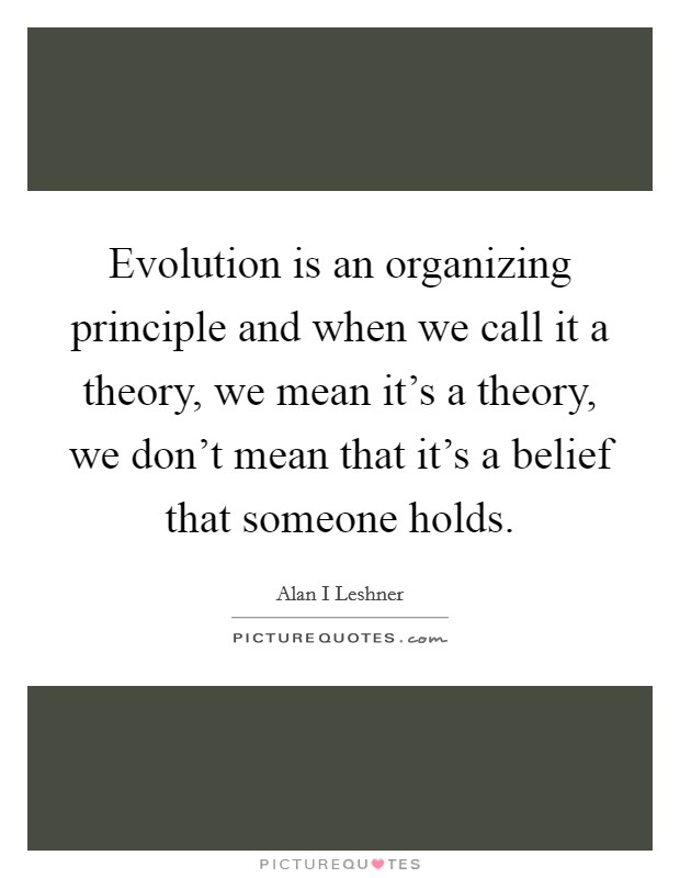 Evolution is an organizing principle and when we call it a theory, we mean it's a theory, we don't mean that it's a belief that someone holds. Picture Quote #1