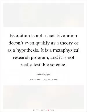 Evolution is not a fact. Evolution doesn’t even qualify as a theory or as a hypothesis. It is a metaphysical research program, and it is not really testable science Picture Quote #1