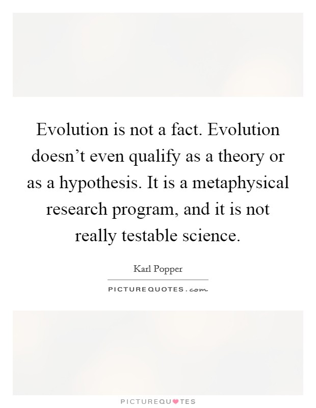 Evolution is not a fact. Evolution doesn't even qualify as a theory or as a hypothesis. It is a metaphysical research program, and it is not really testable science. Picture Quote #1