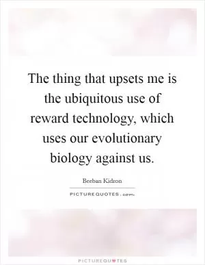 The thing that upsets me is the ubiquitous use of reward technology, which uses our evolutionary biology against us Picture Quote #1