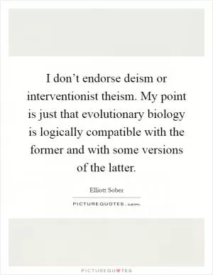 I don’t endorse deism or interventionist theism. My point is just that evolutionary biology is logically compatible with the former and with some versions of the latter Picture Quote #1