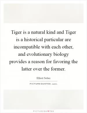 Tiger is a natural kind and Tiger is a historical particular are incompatible with each other, and evolutionary biology provides a reason for favoring the latter over the former Picture Quote #1