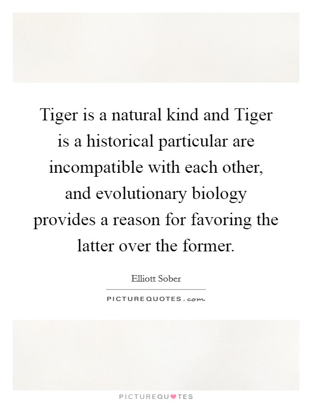 Tiger is a natural kind and Tiger is a historical particular are incompatible with each other, and evolutionary biology provides a reason for favoring the latter over the former. Picture Quote #1