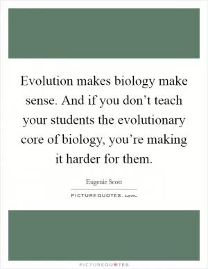 Evolution makes biology make sense. And if you don’t teach your students the evolutionary core of biology, you’re making it harder for them Picture Quote #1