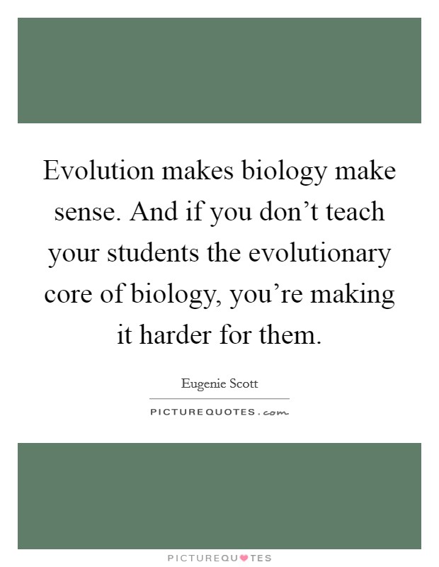 Evolution makes biology make sense. And if you don't teach your students the evolutionary core of biology, you're making it harder for them. Picture Quote #1