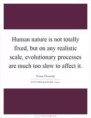 Human nature is not totally fixed, but on any realistic scale, evolutionary processes are much too slow to affect it Picture Quote #1