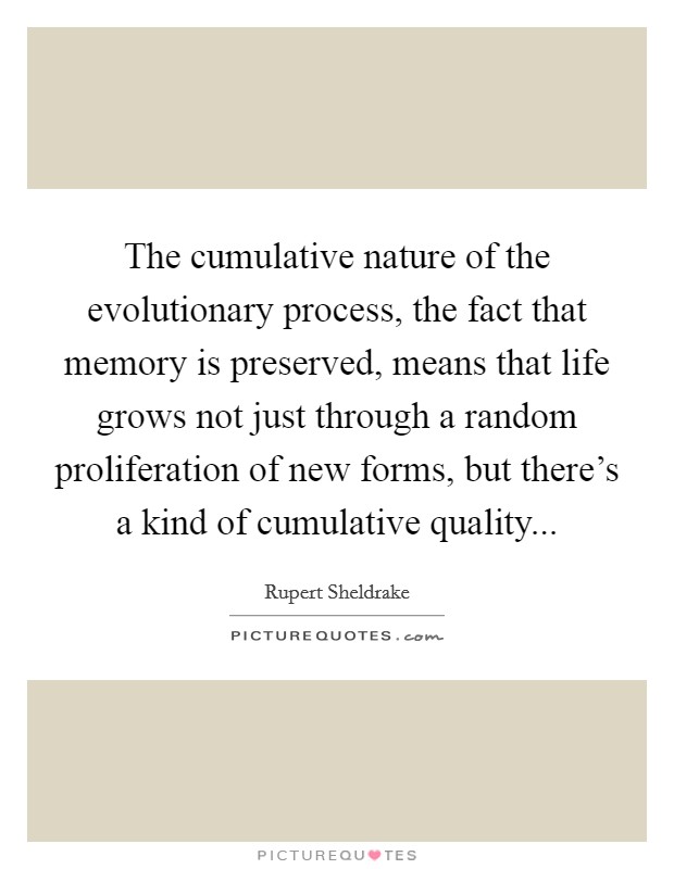 The cumulative nature of the evolutionary process, the fact that memory is preserved, means that life grows not just through a random proliferation of new forms, but there's a kind of cumulative quality... Picture Quote #1
