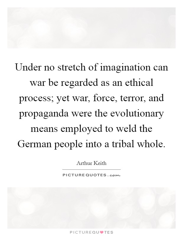 Under no stretch of imagination can war be regarded as an ethical process; yet war, force, terror, and propaganda were the evolutionary means employed to weld the German people into a tribal whole. Picture Quote #1