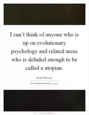 I can’t think of anyone who is up on evolutionary psychology and related areas who is deluded enough to be called a utopian Picture Quote #1