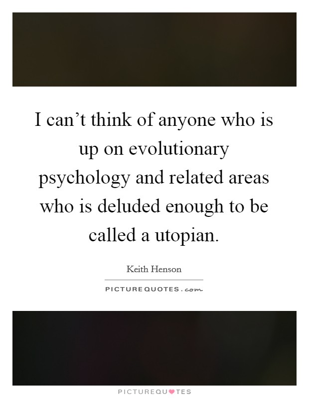 I can't think of anyone who is up on evolutionary psychology and related areas who is deluded enough to be called a utopian. Picture Quote #1