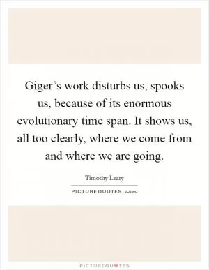 Giger’s work disturbs us, spooks us, because of its enormous evolutionary time span. It shows us, all too clearly, where we come from and where we are going Picture Quote #1