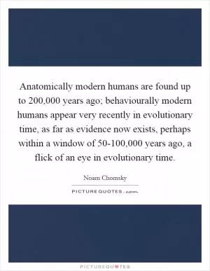Anatomically modern humans are found up to 200,000 years ago; behaviourally modern humans appear very recently in evolutionary time, as far as evidence now exists, perhaps within a window of 50-100,000 years ago, a flick of an eye in evolutionary time Picture Quote #1