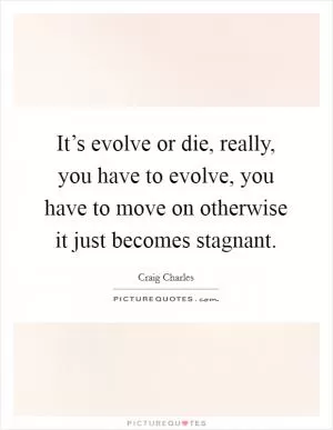 It’s evolve or die, really, you have to evolve, you have to move on otherwise it just becomes stagnant Picture Quote #1