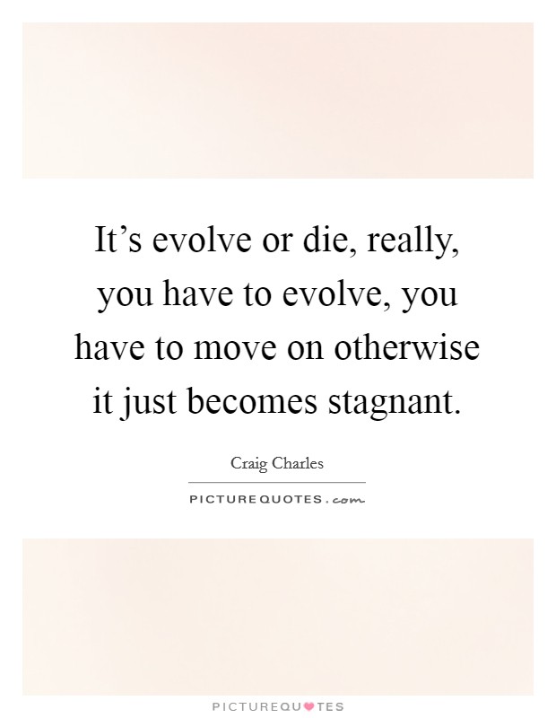 It's evolve or die, really, you have to evolve, you have to move on otherwise it just becomes stagnant. Picture Quote #1