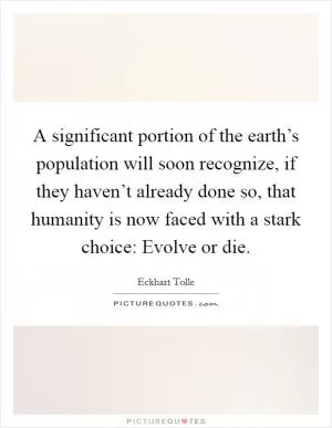 A significant portion of the earth’s population will soon recognize, if they haven’t already done so, that humanity is now faced with a stark choice: Evolve or die Picture Quote #1