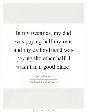In my twenties, my dad was paying half my rent and my ex boyfriend was paying the other half. I wasn’t in a good place! Picture Quote #1
