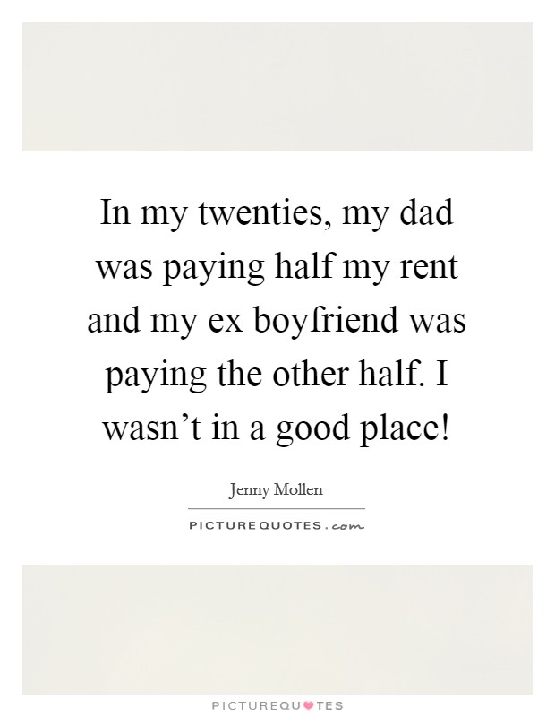In my twenties, my dad was paying half my rent and my ex boyfriend was paying the other half. I wasn't in a good place! Picture Quote #1