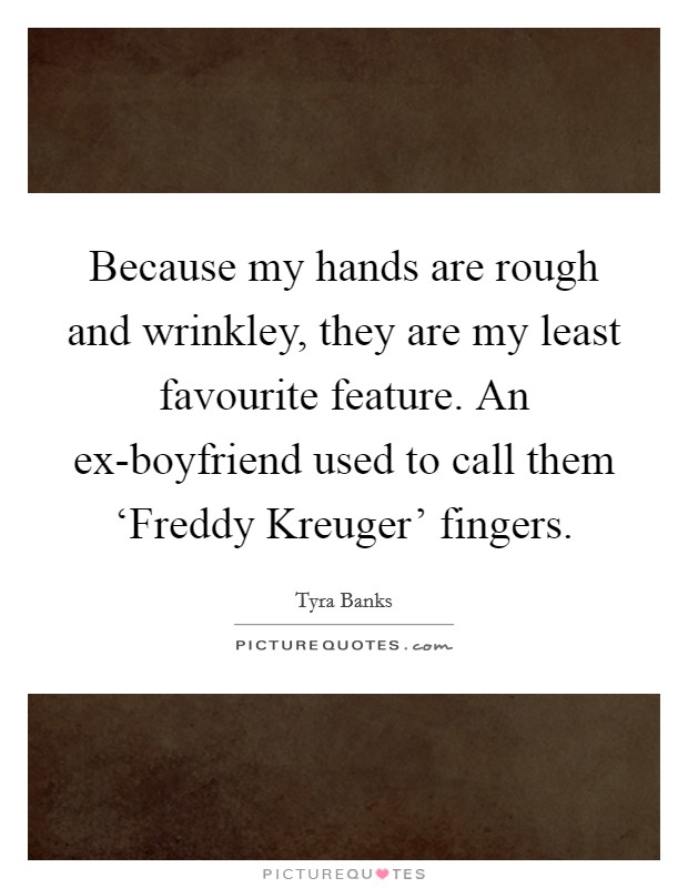 Because my hands are rough and wrinkley, they are my least favourite feature. An ex-boyfriend used to call them ‘Freddy Kreuger' fingers. Picture Quote #1