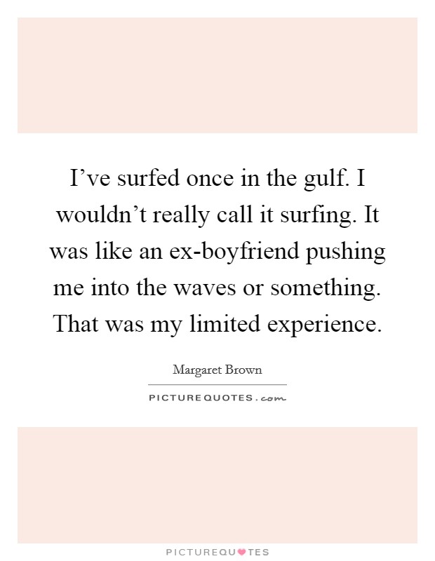 I've surfed once in the gulf. I wouldn't really call it surfing. It was like an ex-boyfriend pushing me into the waves or something. That was my limited experience. Picture Quote #1