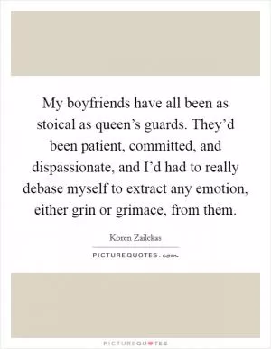 My boyfriends have all been as stoical as queen’s guards. They’d been patient, committed, and dispassionate, and I’d had to really debase myself to extract any emotion, either grin or grimace, from them Picture Quote #1