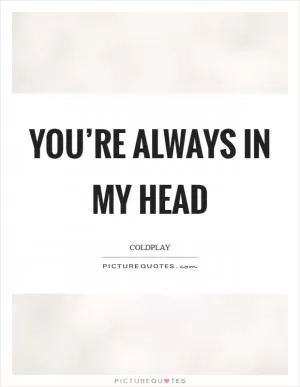 You’re always in my head Picture Quote #1
