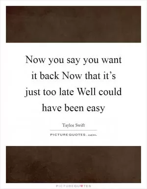 Now you say you want it back Now that it’s just too late Well could have been easy Picture Quote #1