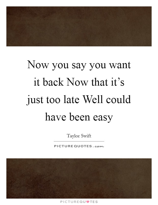 Now you say you want it back Now that it's just too late Well could have been easy Picture Quote #1