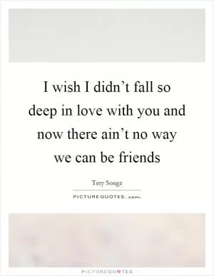 I wish I didn’t fall so deep in love with you and now there ain’t no way we can be friends Picture Quote #1