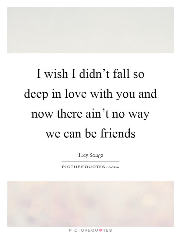 I wish I didn't fall so deep in love with you and now there ain't no way we can be friends Picture Quote #1