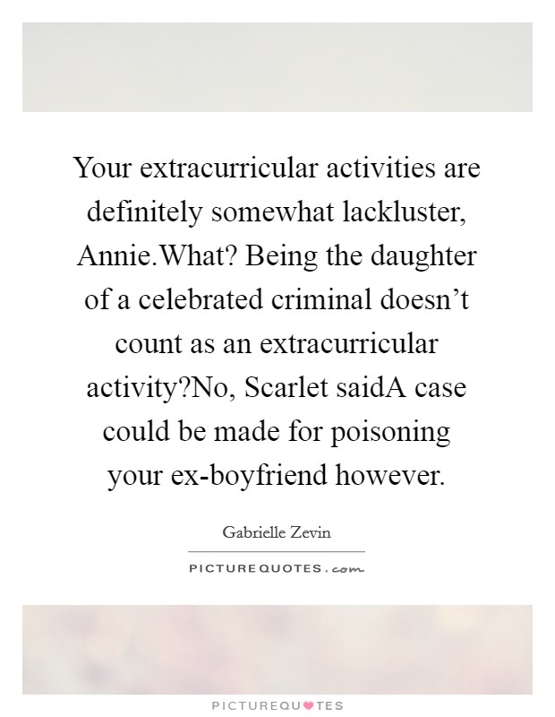 Your extracurricular activities are definitely somewhat lackluster, Annie.What? Being the daughter of a celebrated criminal doesn't count as an extracurricular activity?No, Scarlet saidA case could be made for poisoning your ex-boyfriend however. Picture Quote #1