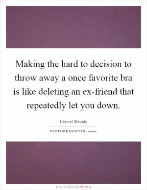 Making the hard to decision to throw away a once favorite bra is like deleting an ex-friend that repeatedly let you down Picture Quote #1