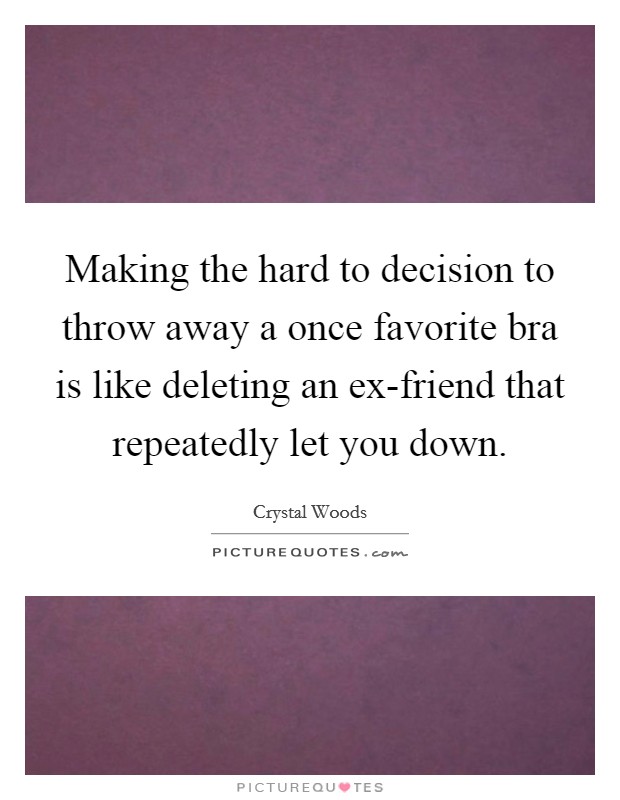 Making the hard to decision to throw away a once favorite bra is like deleting an ex-friend that repeatedly let you down. Picture Quote #1