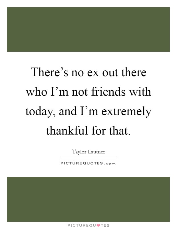 There's no ex out there who I'm not friends with today, and I'm extremely thankful for that. Picture Quote #1