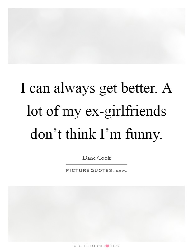 I can always get better. A lot of my ex-girlfriends don't think I'm funny. Picture Quote #1